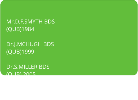   Mr.D.F.SMYTH BDS (QUB)1984 Dr.J.MCHUGH BDS (QUB)1999 Dr.S.MILLER BDS (QUB) 2005 Dr.E.CORRY BDS (Dundee) 1996