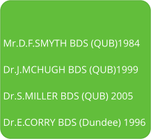   Mr.D.F.SMYTH BDS (QUB)1984 Dr.J.MCHUGH BDS (QUB)1999 Dr.S.MILLER BDS (QUB) 2005 Dr.E.CORRY BDS (Dundee) 1996